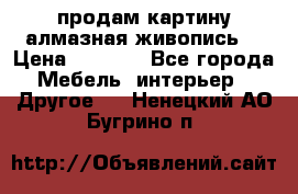 продам картину алмазная живопись  › Цена ­ 2 300 - Все города Мебель, интерьер » Другое   . Ненецкий АО,Бугрино п.